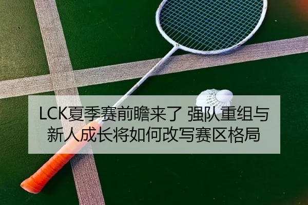 LCK夏季赛前瞻来了 强队重组与新人成长将如何改写赛区格局