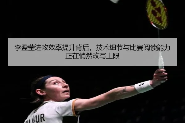 李盈莹进攻效率提升背后，技术细节与比赛阅读能力正在悄然改写上限