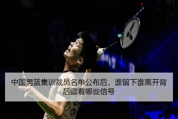 中国男篮集训裁员名单公布后，谁留下谁离开背后藏着哪些信号